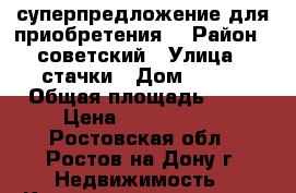 суперпредложение для приобретения. › Район ­ советский › Улица ­ стачки › Дом ­ 231 › Общая площадь ­ 40 › Цена ­ 3 500 000 - Ростовская обл., Ростов-на-Дону г. Недвижимость » Квартиры продажа   . Ростовская обл.,Ростов-на-Дону г.